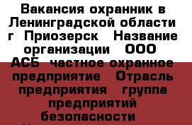 Вакансия охранник в Ленинградской области г. Приозерск › Название организации ­ ООО “АСБ“ частное охранное предприятие › Отрасль предприятия ­ группа предприятий безопасности › Название вакансии ­ охранник › Место работы ­ Ленинградская область, г. Приозерск  › Подчинение ­ ООО “АСБ“ чоп › Минимальный оклад ­ 22 000 › Максимальный оклад ­ 26 000 › Возраст от ­ 18 › Возраст до ­ 60 - Ленинградская обл., Приозерский р-н, Приозерск г. Работа » Вакансии   . Ленинградская обл.